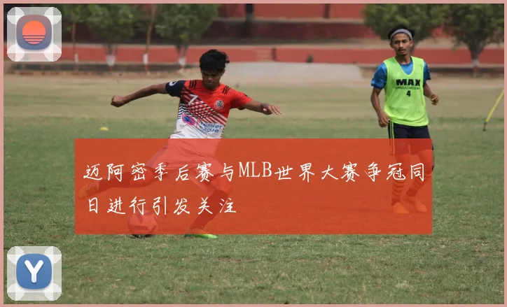 迈阿密季后赛与MLB世界大赛争冠同日进行引发关注