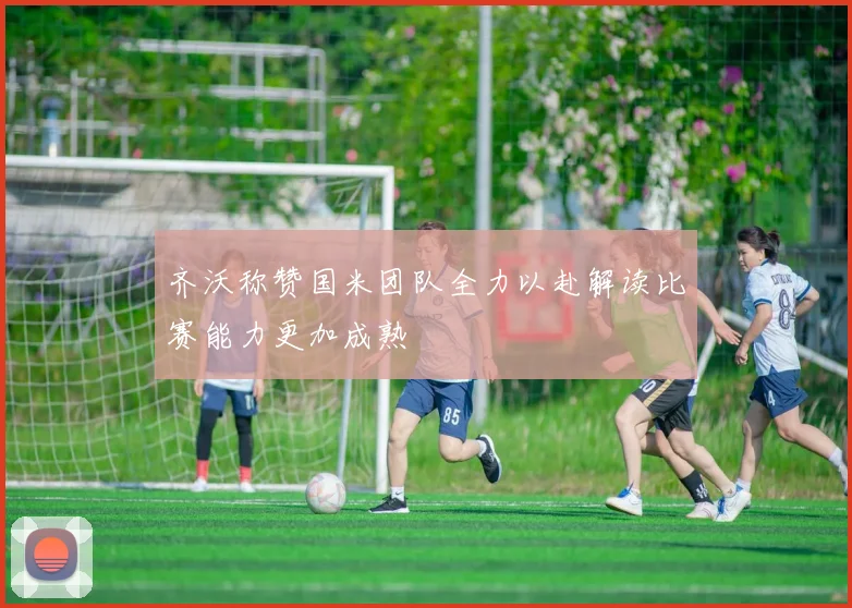 齐沃称赞国米团队全力以赴解读比赛能力更加成熟
