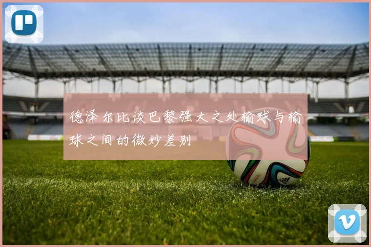 德泽尔比谈巴黎强大之处输球与输球之间的微妙差别