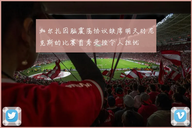 加尔扎因脑震荡协议缺席明天对尼克斯的比赛首秀受挫令人担忧