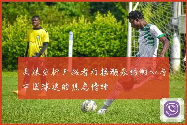 美媒分析开拓者对杨瀚森的耐心与中国球迷的焦虑情绪