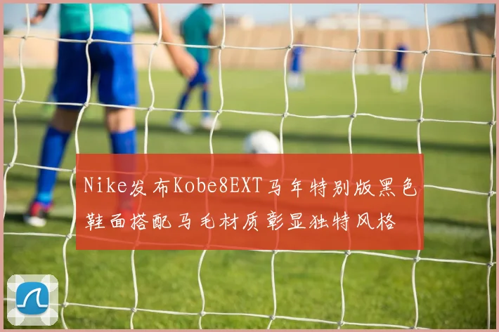 Nike发布Kobe8EXT马年特别版黑色鞋面搭配马毛材质彰显独特风格