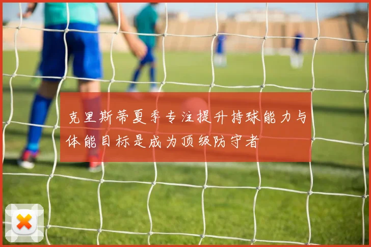 克里斯蒂夏季专注提升持球能力与体能目标是成为顶级防守者
