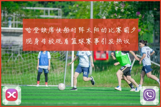 哈登缺席快船对阵太阳的比赛前夕现身母校观看篮球赛事引发热议