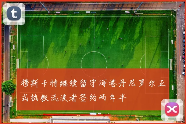 穆斯卡特继续留守海港丹尼罗尔正式执教流浪者签约两年半