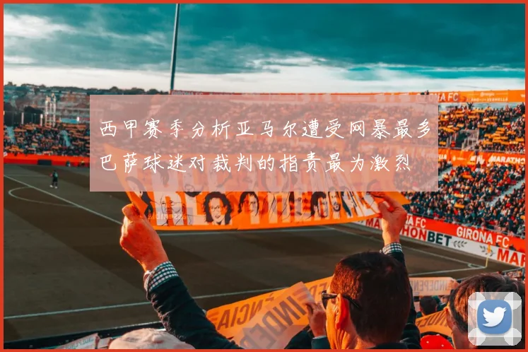 西甲赛季分析亚马尔遭受网暴最多巴萨球迷对裁判的指责最为激烈