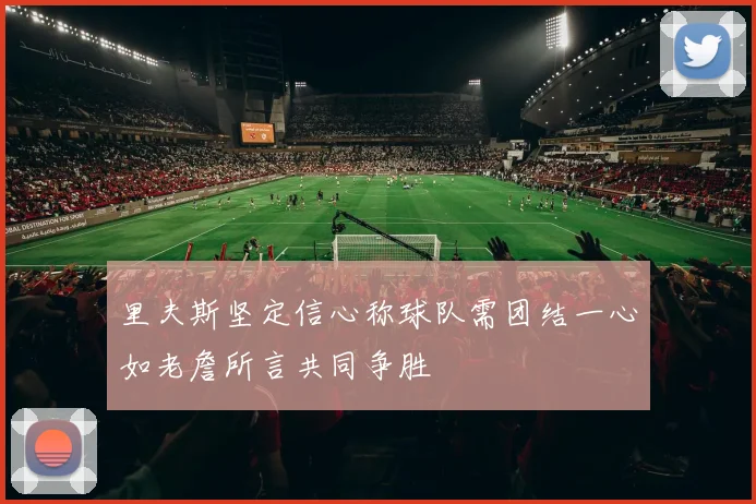 里夫斯坚定信心称球队需团结一心如老詹所言共同争胜