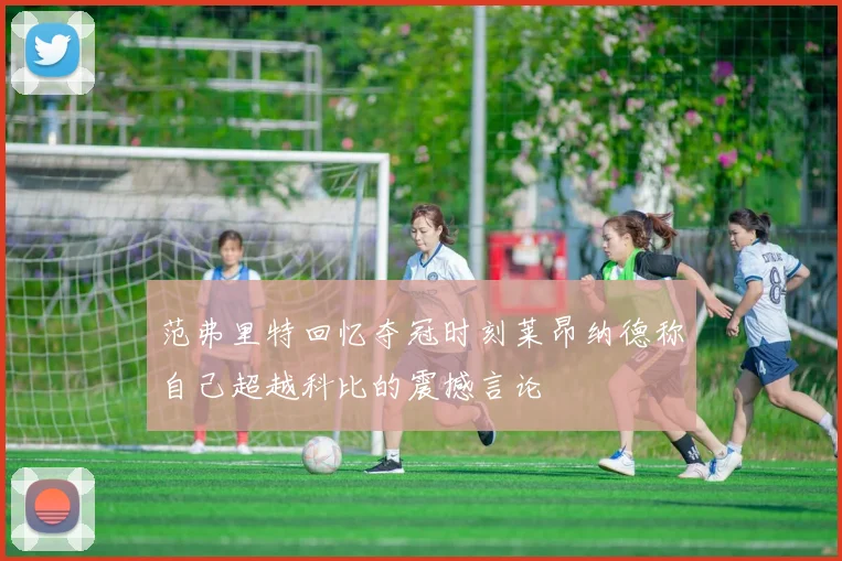 范弗里特回忆夺冠时刻莱昂纳德称自己超越科比的震撼言论