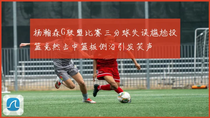 杨瀚森G联盟比赛三分球失误尴尬投篮竟然击中篮板侧沿引发笑声