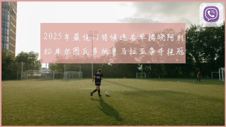2025年最佳门将候选名单揭晓阿利松库尔图瓦多纳鲁马拉亚争夺桂冠