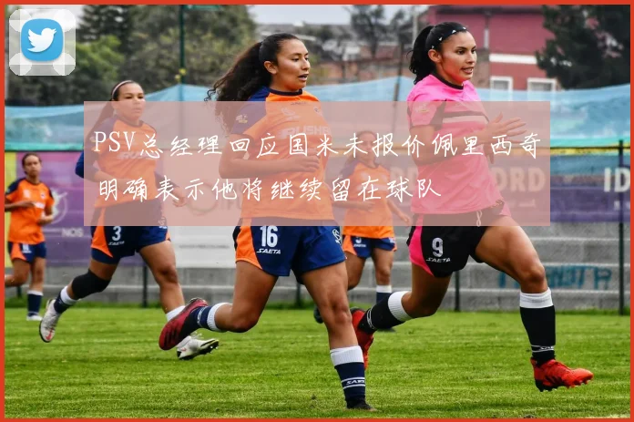 PSV总经理回应国米未报价佩里西奇明确表示他将继续留在球队