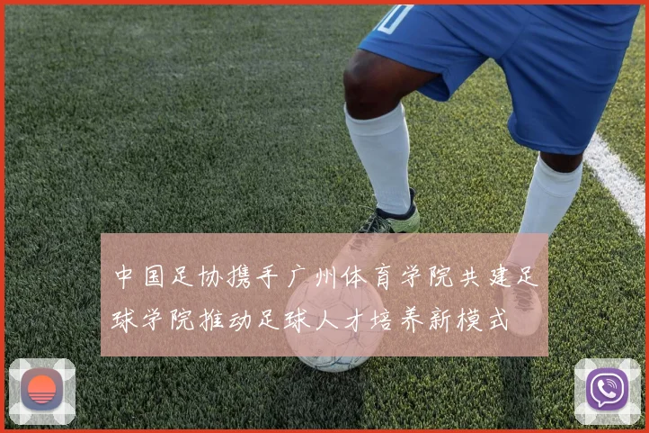 中国足协携手广州体育学院共建足球学院推动足球人才培养新模式