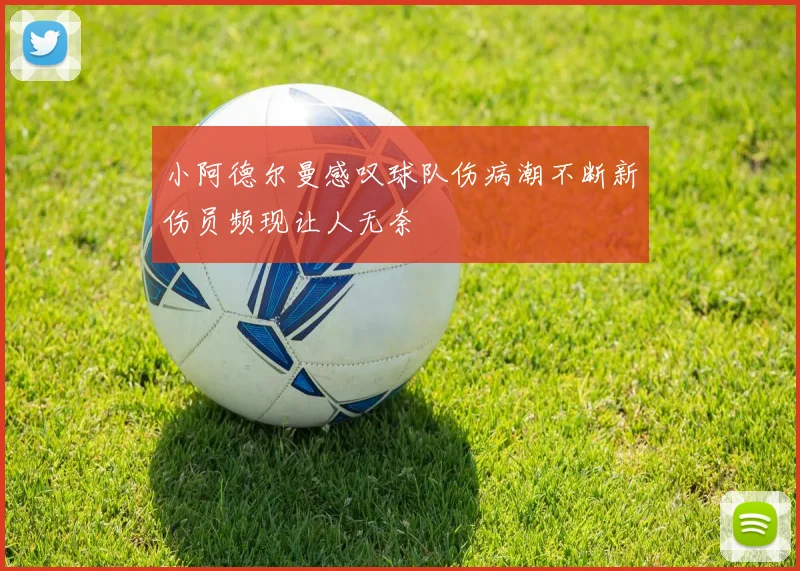 小阿德尔曼感叹球队伤病潮不断新伤员频现让人无奈
