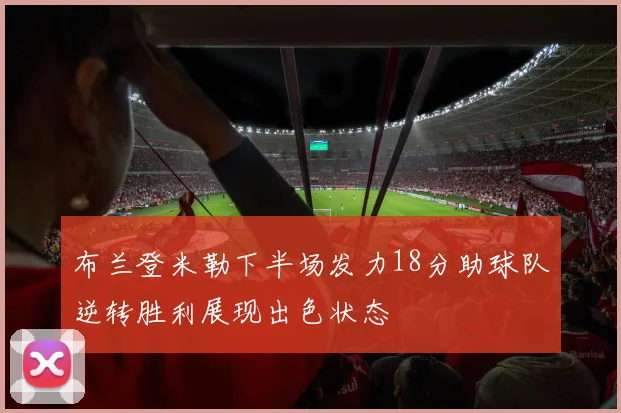 布兰登米勒下半场发力18分助球队逆转胜利展现出色状态