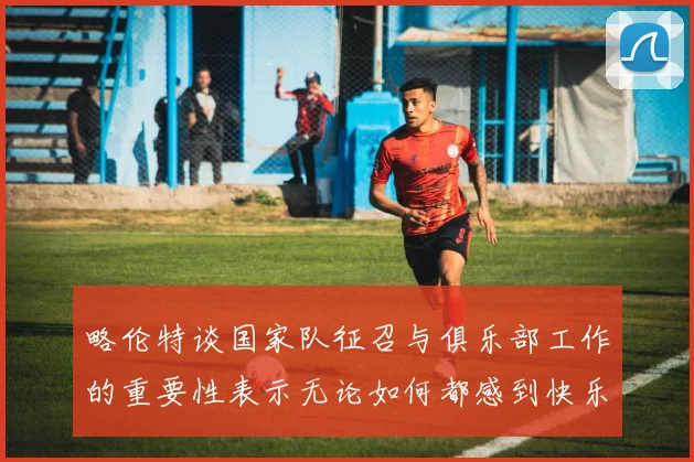 略伦特谈国家队征召与俱乐部工作的重要性表示无论如何都感到快乐