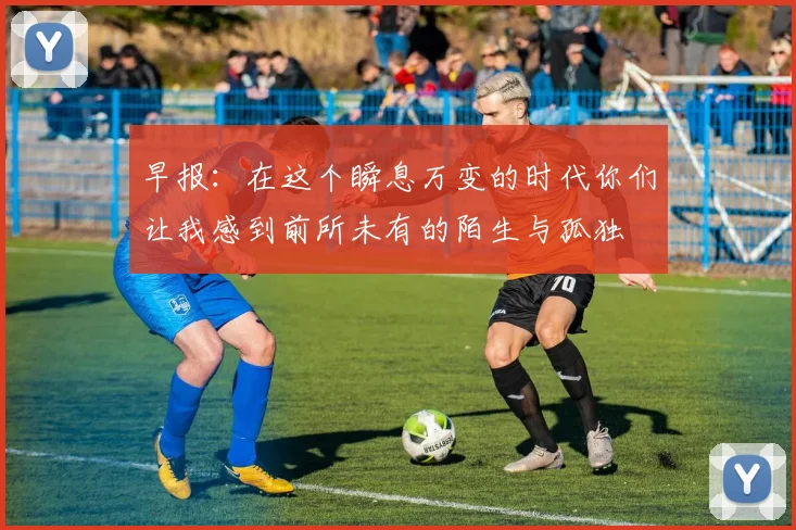早报：在这个瞬息万变的时代你们让我感到前所未有的陌生与孤独