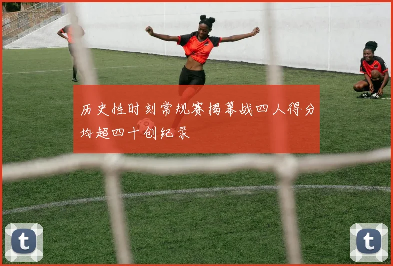 历史性时刻常规赛揭幕战四人得分均超四十创纪录