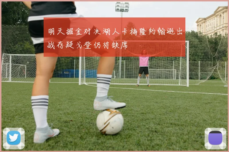 明天掘金对决湖人卡梅隆约翰逊出战存疑戈登仍将缺席