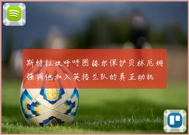斯特拉坎呼吁图赫尔保护贝林厄姆强调他加入英格兰队的真正动机