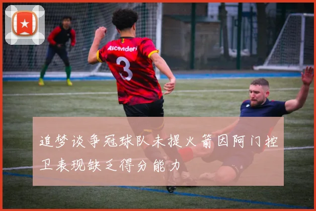 追梦谈争冠球队未提火箭因阿门控卫表现缺乏得分能力