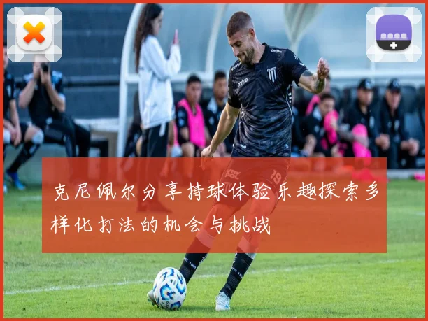 克尼佩尔分享持球体验乐趣探索多样化打法的机会与挑战