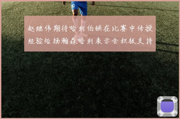赵继伟期待哈利伯顿在比赛中传授经验给杨瀚森哈利表示会积极支持