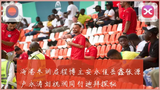 海港冬训启程博主安永佳岳鑫张源卢永涛刘祝润同行迪拜探秘