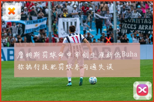 詹姆斯罚球命中率创生涯新低Buha称执行技犯罚球系沟通失误