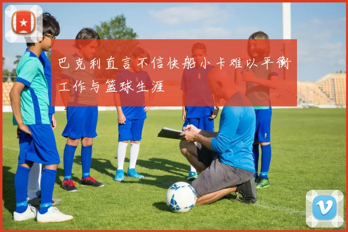 巴克利直言不信快船小卡难以平衡工作与篮球生涯