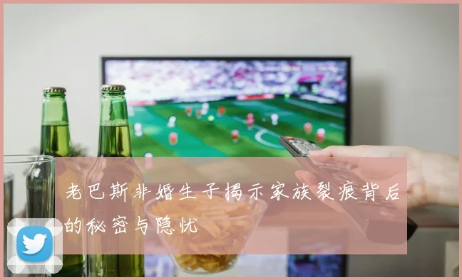 老巴斯非婚生子揭示家族裂痕背后的秘密与隐忧