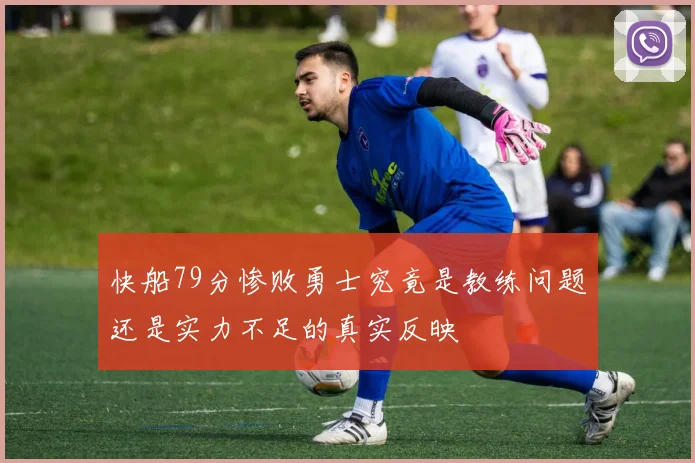 快船79分惨败勇士究竟是教练问题还是实力不足的真实反映