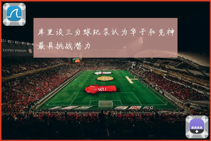 库里谈三分球纪录认为华子和克神最具挑战潜力