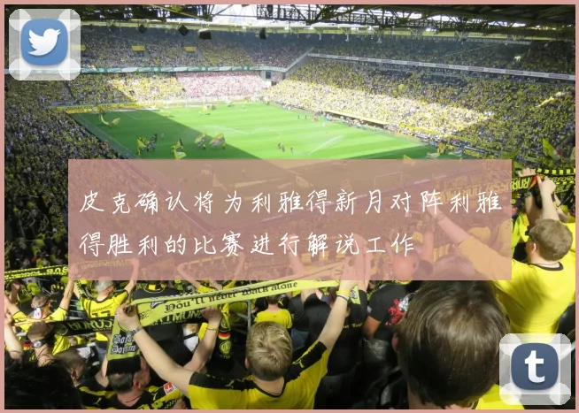 皮克确认将为利雅得新月对阵利雅得胜利的比赛进行解说工作