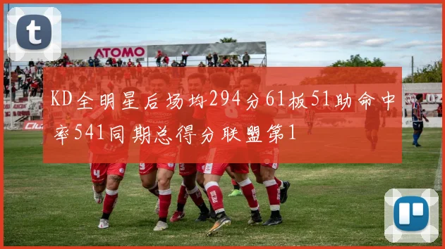 KD全明星后场均294分61板51助命中率541同期总得分联盟第1