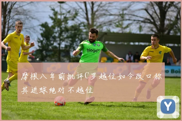 摩根八年前批评C罗越位如今改口称其进球绝对不越位