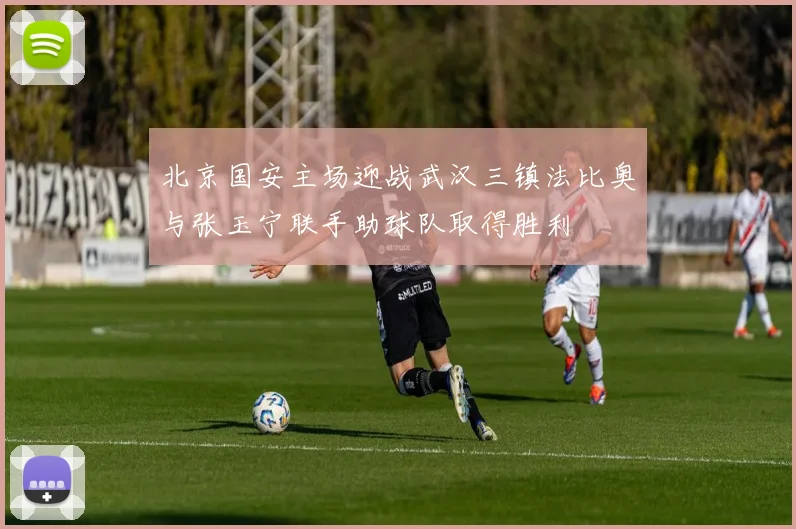 北京国安主场迎战武汉三镇法比奥与张玉宁联手助球队取得胜利