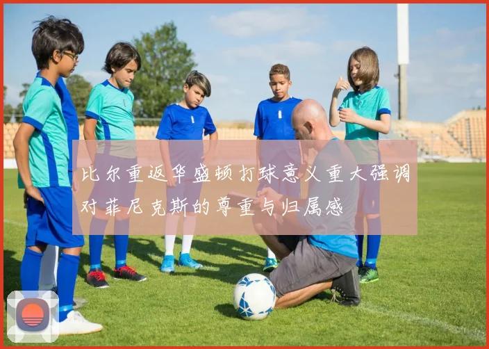 比尔重返华盛顿打球意义重大强调对菲尼克斯的尊重与归属感