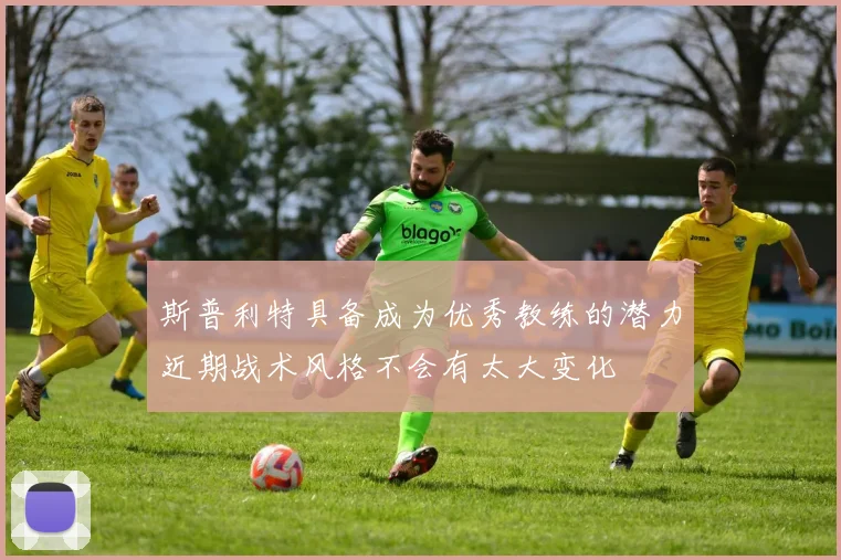斯普利特具备成为优秀教练的潜力近期战术风格不会有太大变化