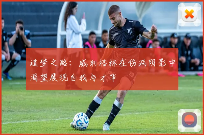 追梦之路：威利格林在伤病阴影中渴望展现自我与才华