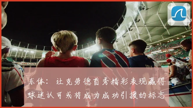 东体：让克劳德首秀精彩表现赢得球迷认可或将成为成功引援的标志