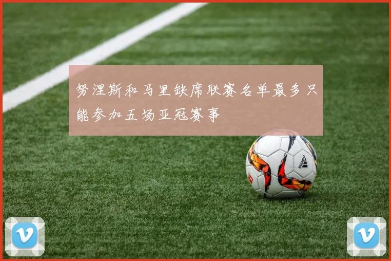 努涅斯和马里缺席联赛名单最多只能参加五场亚冠赛事
