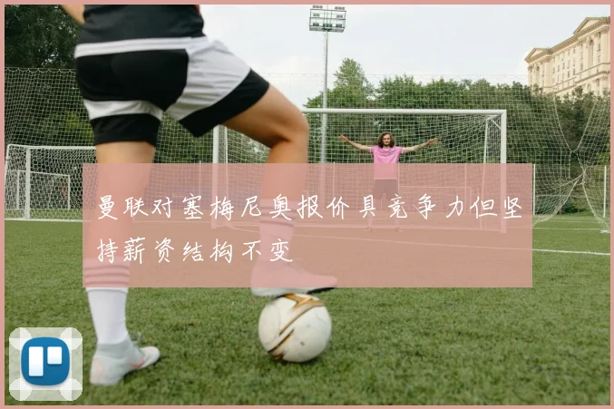 曼联对塞梅尼奥报价具竞争力但坚持薪资结构不变