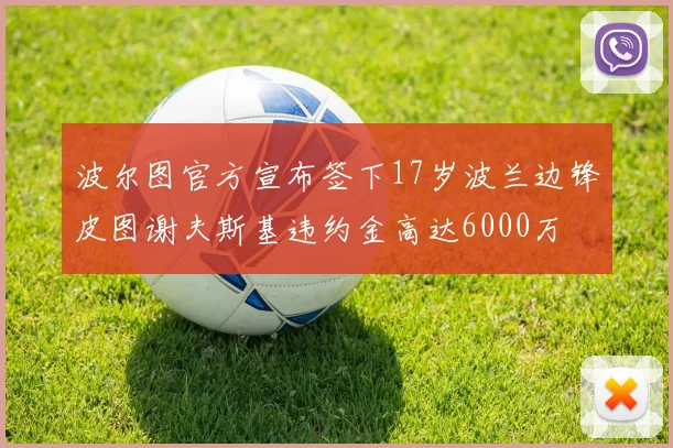 波尔图官方宣布签下17岁波兰边锋皮图谢夫斯基违约金高达6000万