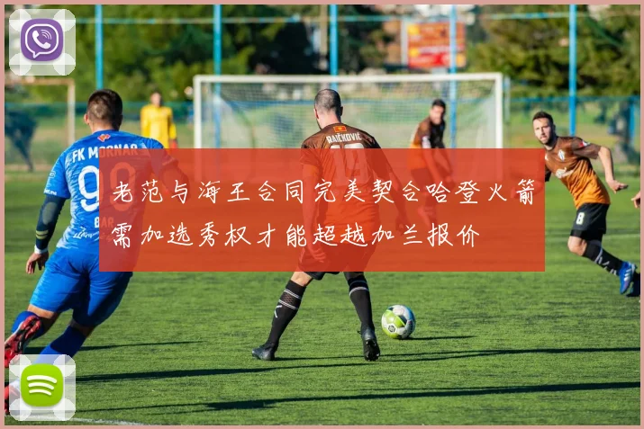 老范与海王合同完美契合哈登火箭需加选秀权才能超越加兰报价