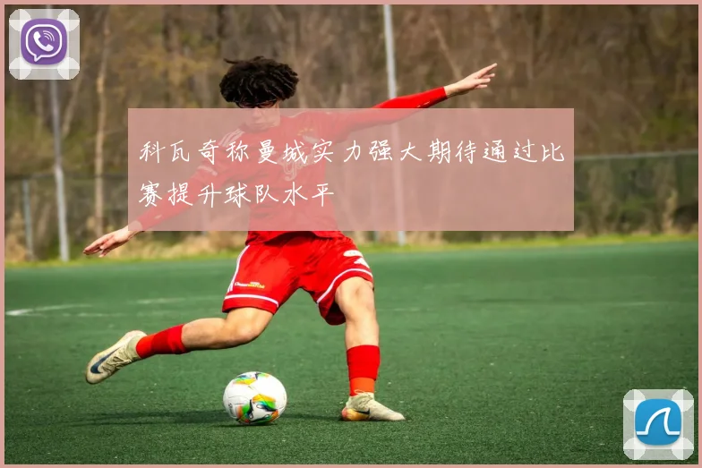 科瓦奇称曼城实力强大期待通过比赛提升球队水平