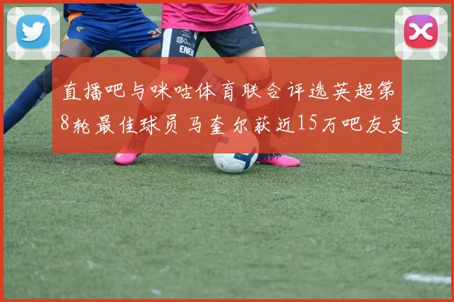 直播吧与咪咕体育联合评选英超第8轮最佳球员马奎尔获近15万吧友支持