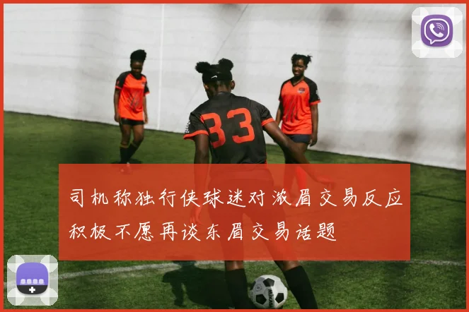 司机称独行侠球迷对浓眉交易反应积极不愿再谈东眉交易话题