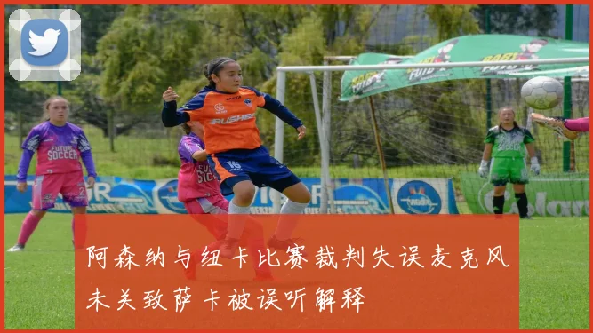 阿森纳与纽卡比赛裁判失误麦克风未关致萨卡被误听解释