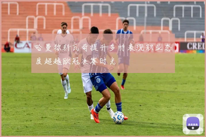 哈曼称科瓦奇提升多特表现职业态度超越欧冠决赛时光
