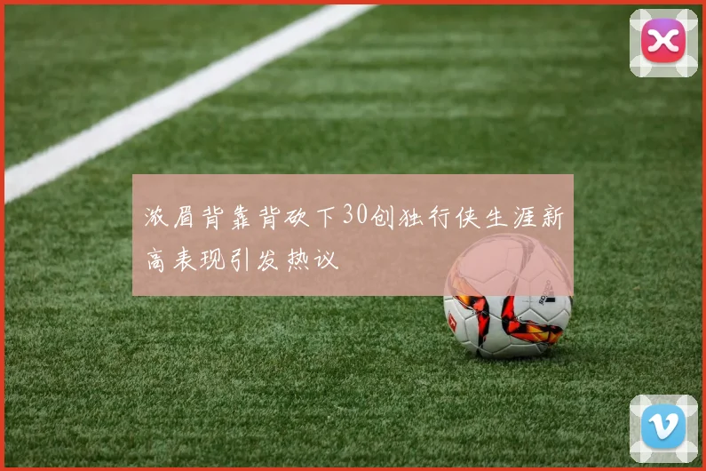 浓眉背靠背砍下30创独行侠生涯新高表现引发热议